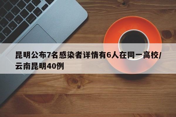 昆明公布7名感染者詳情有6人在同一高校/云南昆明40例