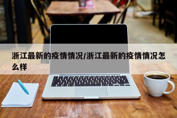 浙江最新的疫情情況/浙江最新的疫情情況怎么樣