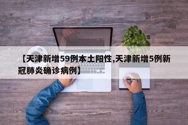 【天津新增59例本土陽(yáng)性,天津新增5例新冠肺炎確診病例】