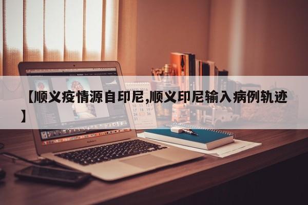 【順義疫情源自印尼,順義印尼輸入病例軌跡】