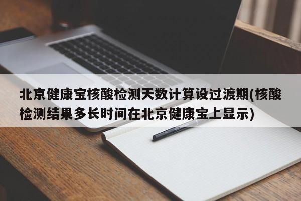 北京健康寶核酸檢測天數計算設過渡期(核酸檢測結果多長時間在北京健康寶上顯示)