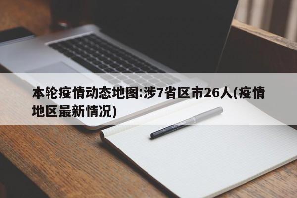 本輪疫情動態(tài)地圖:涉7省區(qū)市26人(疫情地區(qū)最新情況)