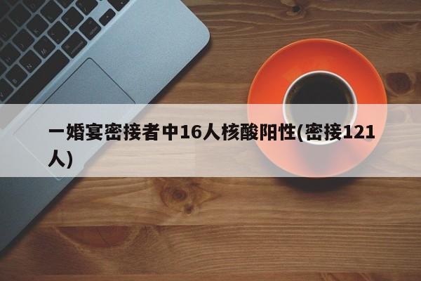 一婚宴密接者中16人核酸陽性(密接121人)