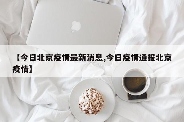 【今日北京疫情最新消息,今日疫情通報北京疫情】