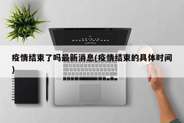 疫情結(jié)束了嗎最新消息(疫情結(jié)束的具體時間)