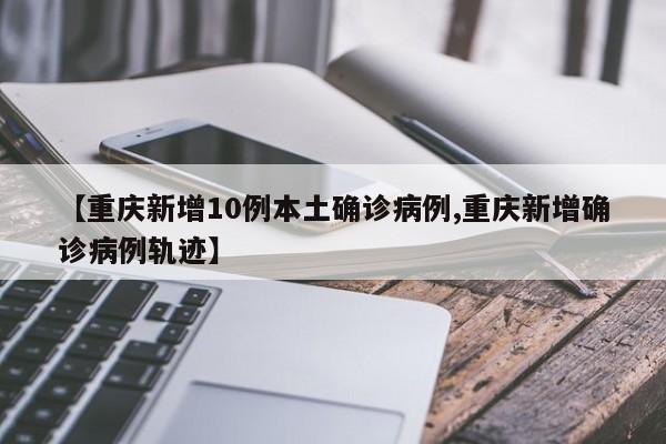 【重慶新增10例本土確診病例,重慶新增確診病例軌跡】