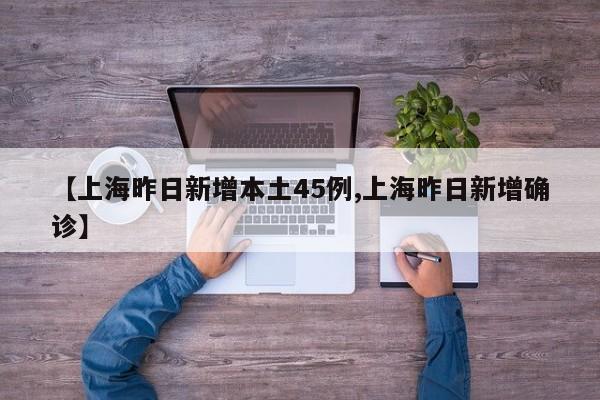 【上海昨日新增本土45例,上海昨日新增確診】