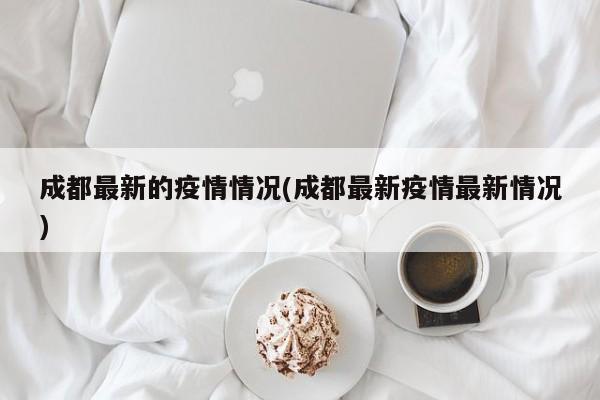 成都最新的疫情情況(成都最新疫情最新情況)