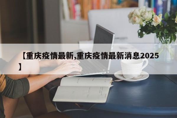 【重慶疫情最新,重慶疫情最新消息2025】