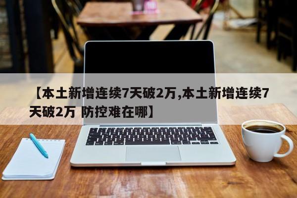 【本土新增連續(xù)7天破2萬(wàn),本土新增連續(xù)7天破2萬(wàn) 防控難在哪】
