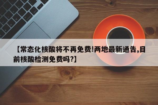 【常態(tài)化核酸將不再免費(fèi)!兩地最新通告,目前核酸檢測免費(fèi)嗎?】