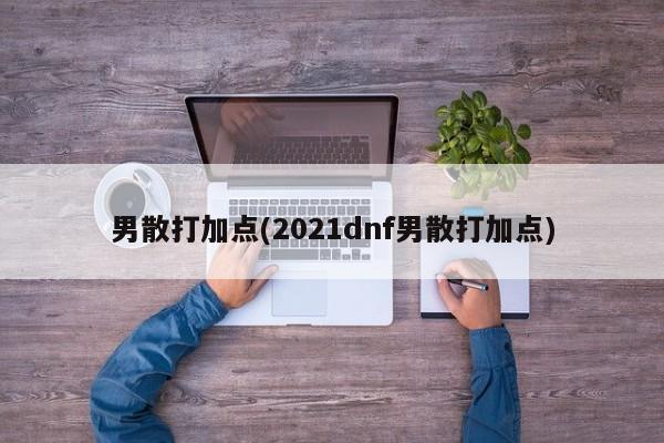 男散打加點(diǎn)(2021dnf男散打加點(diǎn))
