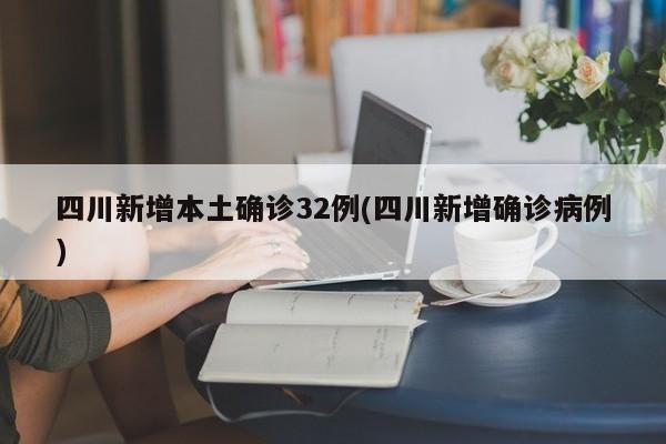 四川新增本土確診32例(四川新增確診病例)