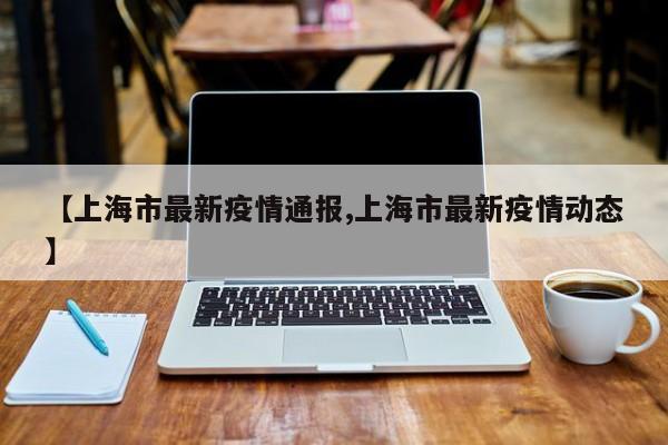 【上海市最新疫情通報,上海市最新疫情動態(tài)】