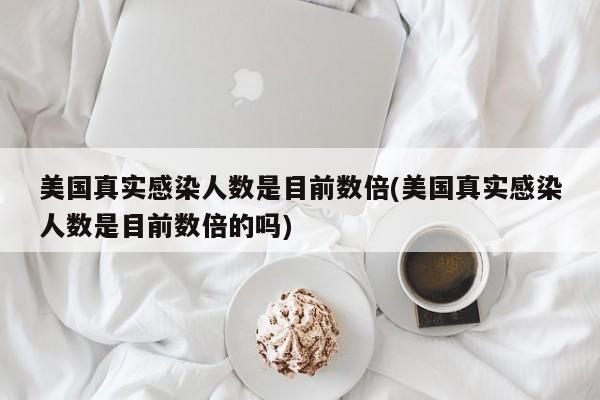 美國(guó)真實(shí)感染人數(shù)是目前數(shù)倍(美國(guó)真實(shí)感染人數(shù)是目前數(shù)倍的嗎)