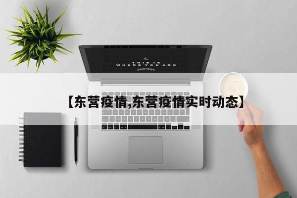 【東營疫情,東營疫情實時動態(tài)】