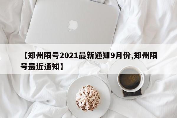 【鄭州限號2021最新通知9月份,鄭州限號最近通知】