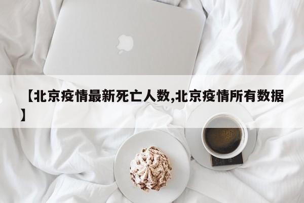 【北京疫情最新死亡人數(shù),北京疫情所有數(shù)據(jù)】
