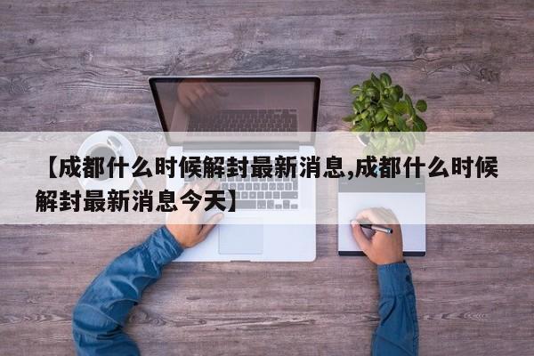 【成都什么時(shí)候解封最新消息,成都什么時(shí)候解封最新消息今天】