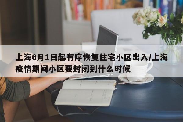 上海6月1日起有序恢復(fù)住宅小區(qū)出入/上海疫情期間小區(qū)要封閉到什么時(shí)候