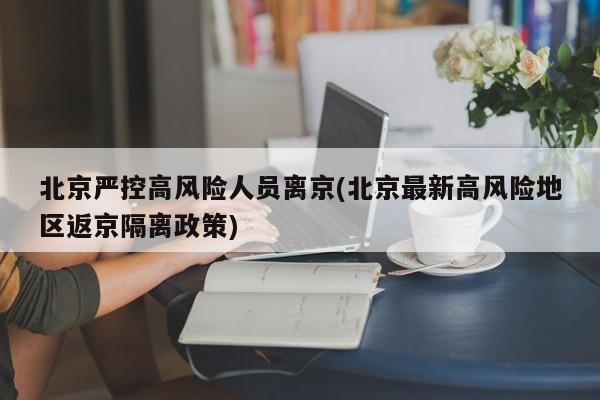 北京嚴控高風(fēng)險人員離京(北京最新高風(fēng)險地區(qū)返京隔離政策)