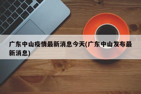 廣東中山疫情最新消息今天(廣東中山發(fā)布最新消息)