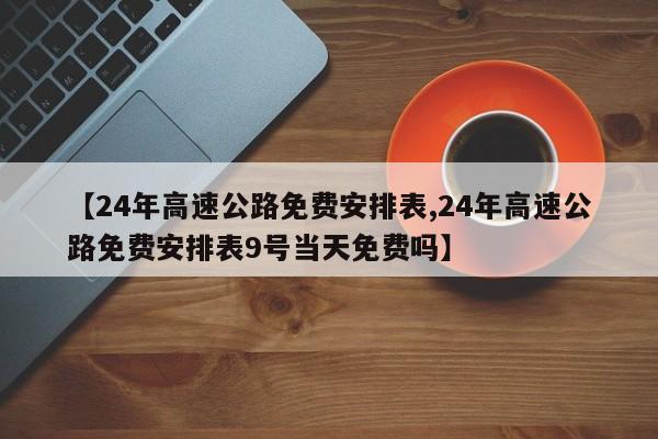 【24年高速公路免費(fèi)安排表,24年高速公路免費(fèi)安排表9號當(dāng)天免費(fèi)嗎】