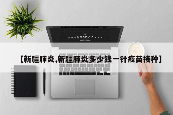 【新疆肺炎,新疆肺炎多少錢一針疫苗接種】
