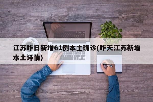 江蘇昨日新增61例本土確診(昨天江蘇新增本土詳情)