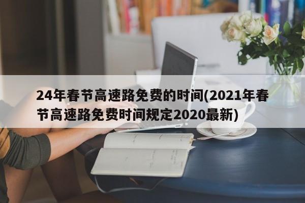 24年春節(jié)高速路免費的時間(2021年春節(jié)高速路免費時間規(guī)定2020最新)