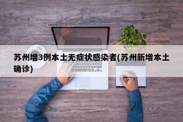 蘇州增3例本土無癥狀感染者(蘇州新增本土確診)