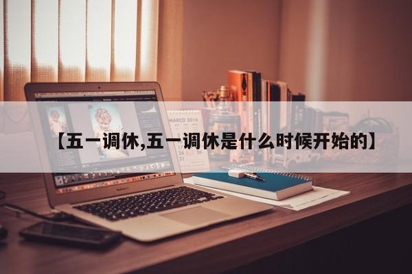 【五一調(diào)休,五一調(diào)休是什么時(shí)候開(kāi)始的】