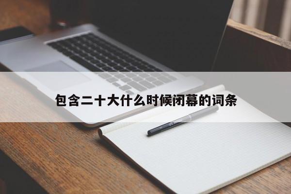 包含二十大什么時候閉幕的詞條