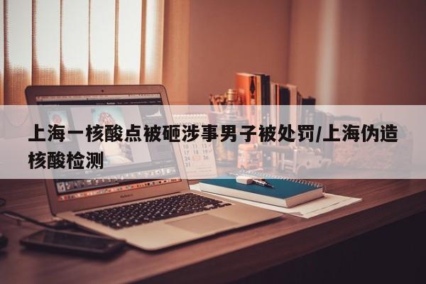 上海一核酸點(diǎn)被砸涉事男子被處罰/上海偽造核酸檢測(cè)