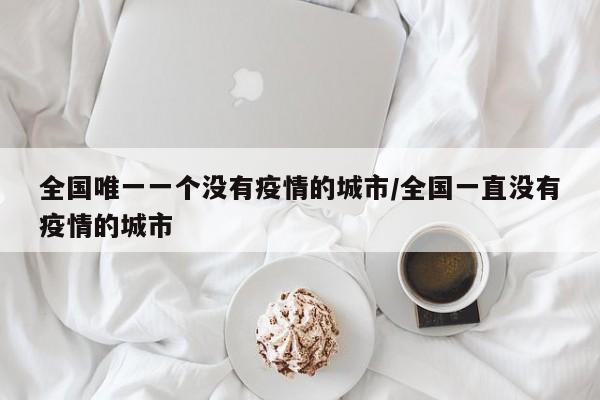全國唯一一個沒有疫情的城市/全國一直沒有疫情的城市