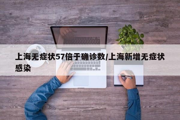 上海無癥狀57倍于確診數(shù)/上海新增無癥狀感染