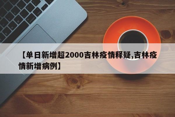 【單日新增超2000吉林疫情釋疑,吉林疫情新增病例】