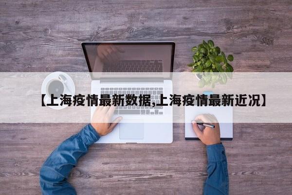 【上海疫情最新數(shù)據(jù),上海疫情最新近況】