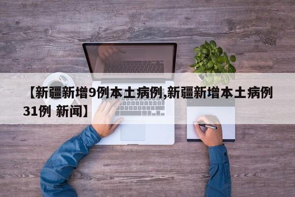 【新疆新增9例本土病例,新疆新增本土病例31例 新聞】