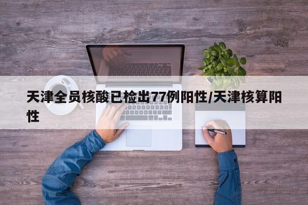 天津全員核酸已檢出77例陽(yáng)性/天津核算陽(yáng)性