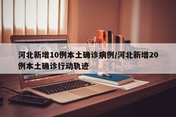 河北新增10例本土確診病例/河北新增20例本土確診行動(dòng)軌跡