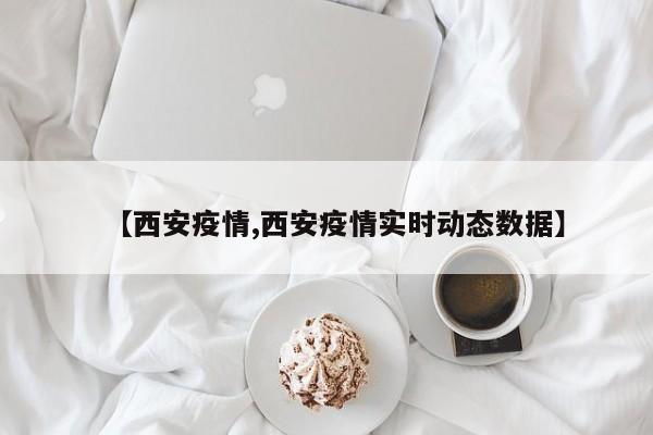 【西安疫情,西安疫情實(shí)時(shí)動(dòng)態(tài)數(shù)據(jù)】