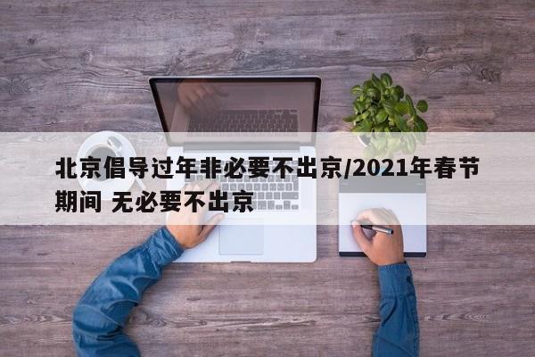 北京倡導(dǎo)過(guò)年非必要不出京/2021年春節(jié)期間 無(wú)必要不出京