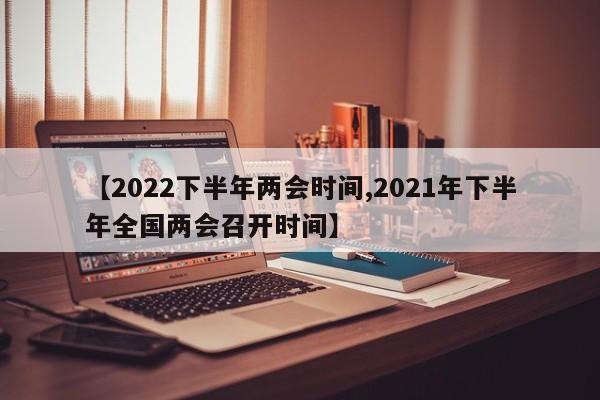 【2022下半年兩會(huì)時(shí)間,2021年下半年全國(guó)兩會(huì)召開(kāi)時(shí)間】