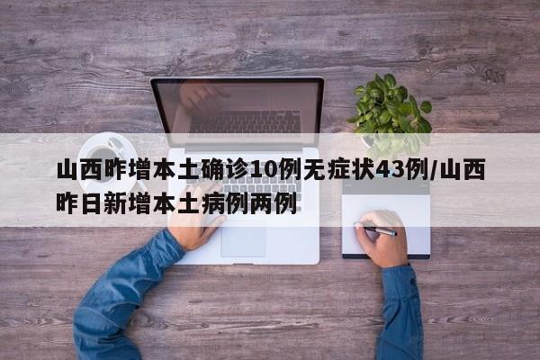山西昨增本土確診10例無癥狀43例/山西昨日新增本土病例兩例