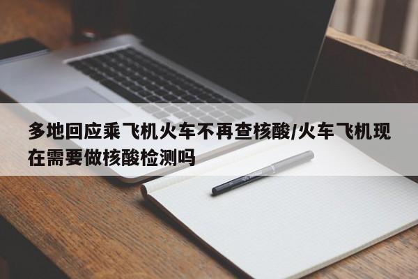 多地回應(yīng)乘飛機火車不再查核酸/火車飛機現(xiàn)在需要做核酸檢測嗎