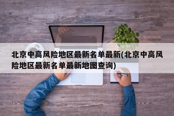 北京中高風(fēng)險(xiǎn)地區(qū)最新名單最新(北京中高風(fēng)險(xiǎn)地區(qū)最新名單最新地圖查詢)