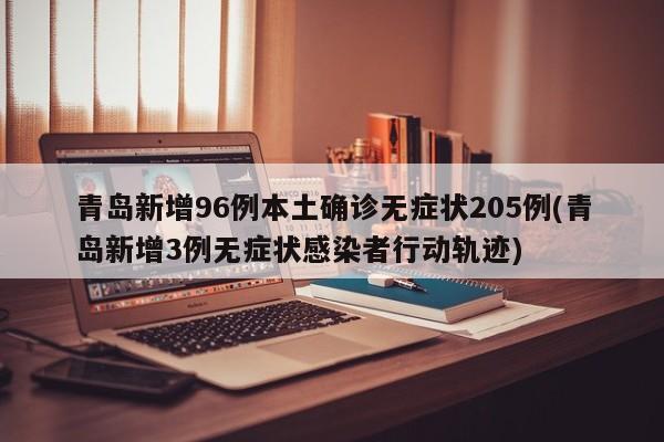 青島新增96例本土確診無(wú)癥狀205例(青島新增3例無(wú)癥狀感染者行動(dòng)軌跡)
