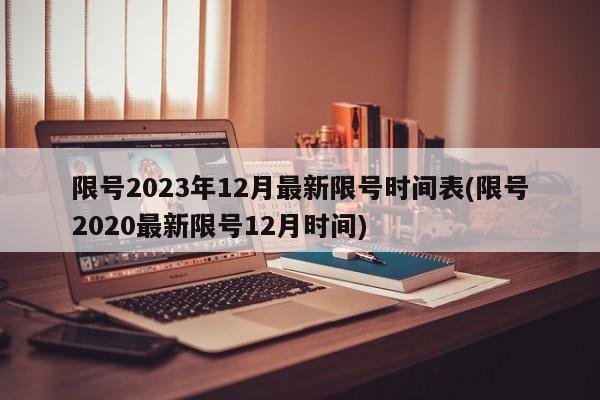 限號2023年12月最新限號時(shí)間表(限號2020最新限號12月時(shí)間)