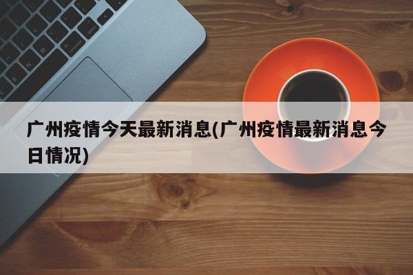 廣州疫情今天最新消息(廣州疫情最新消息今日情況)